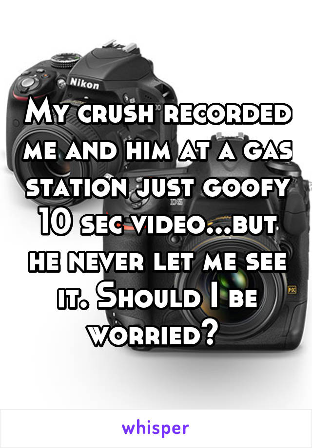 My crush recorded me and him at a gas station just goofy 10 sec video...but he never let me see it. Should I be worried? 