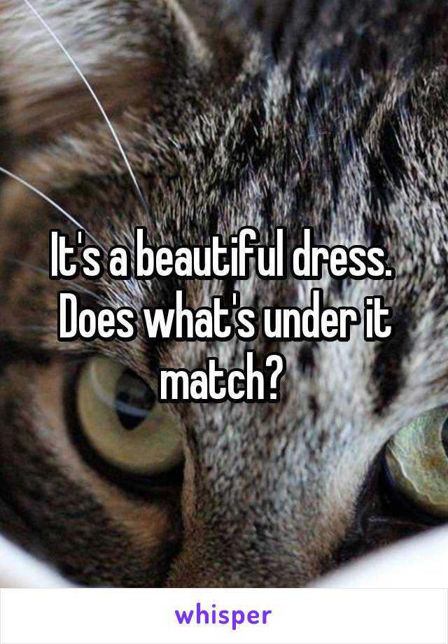 It's a beautiful dress.  Does what's under it match? 