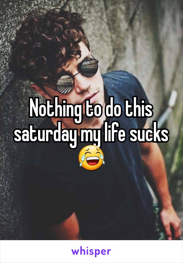 Nothing to do this saturday my life sucks 😂