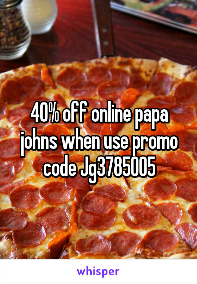 40% off online papa johns when use promo code Jg3785005