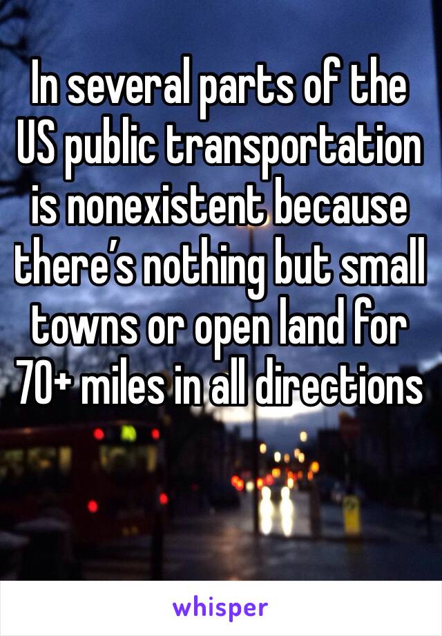 In several parts of the US public transportation is nonexistent because there’s nothing but small towns or open land for 70+ miles in all directions 