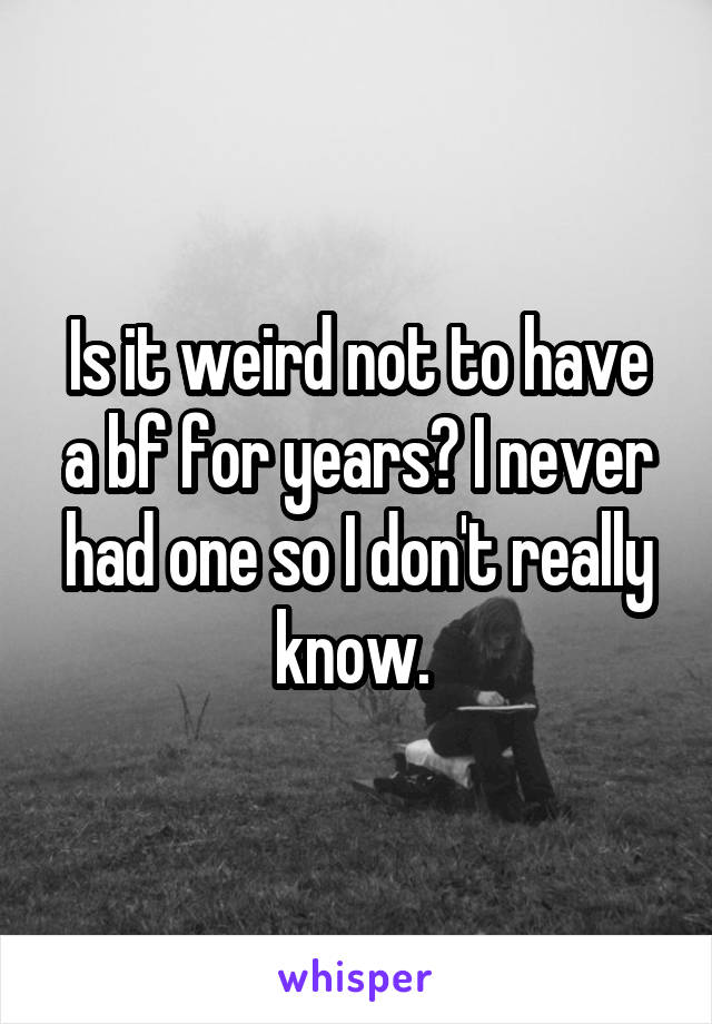 Is it weird not to have a bf for years? I never had one so I don't really know. 