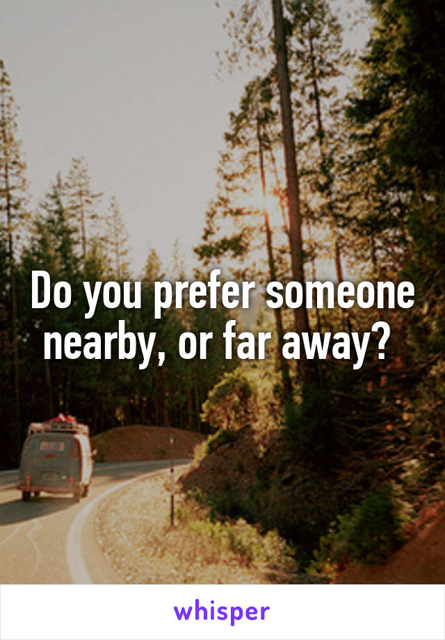 Do you prefer someone nearby, or far away? 