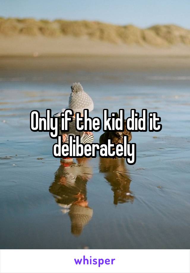Only if the kid did it deliberately 
