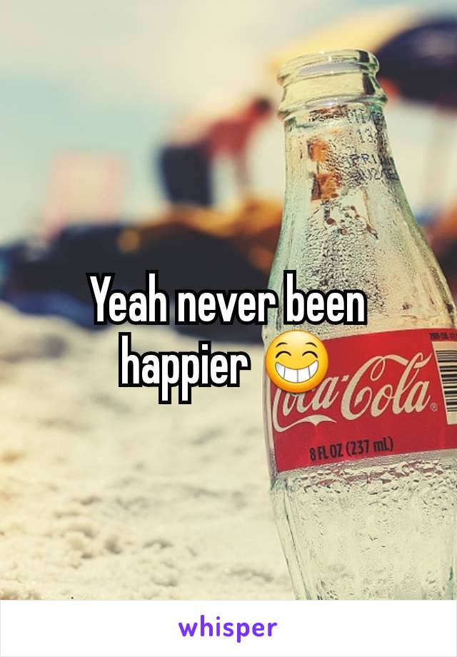 Yeah never been happier 😁