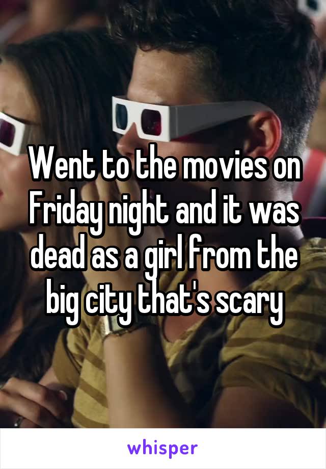 Went to the movies on Friday night and it was dead as a girl from the big city that's scary