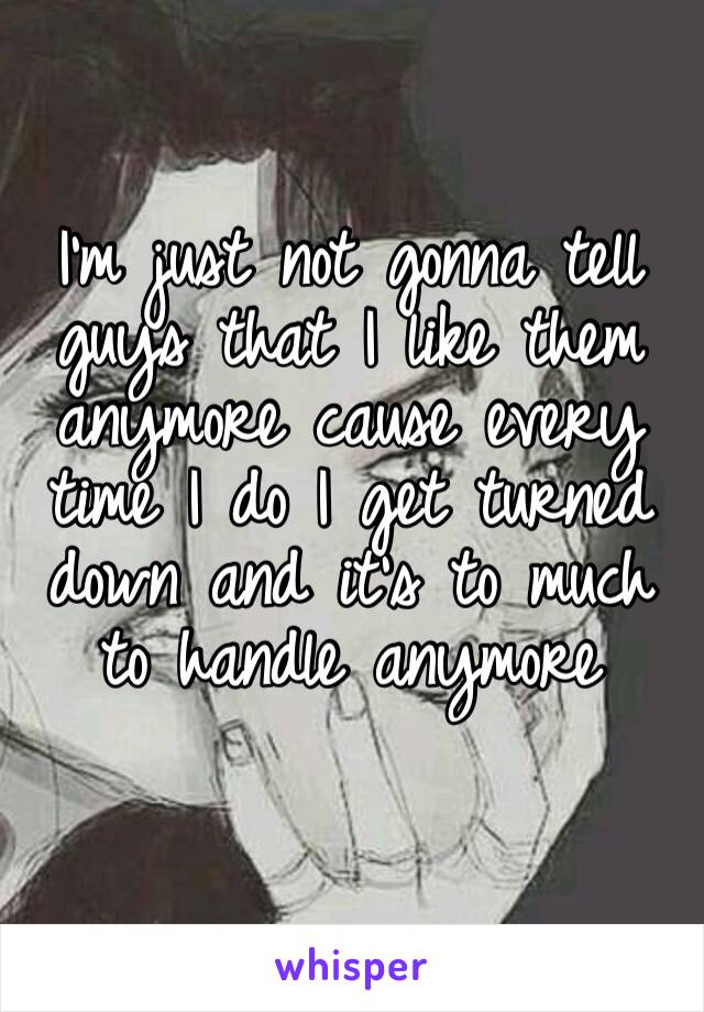 I’m just not gonna tell guys that I like them anymore cause every time I do I get turned down and it’s to much to handle anymore 