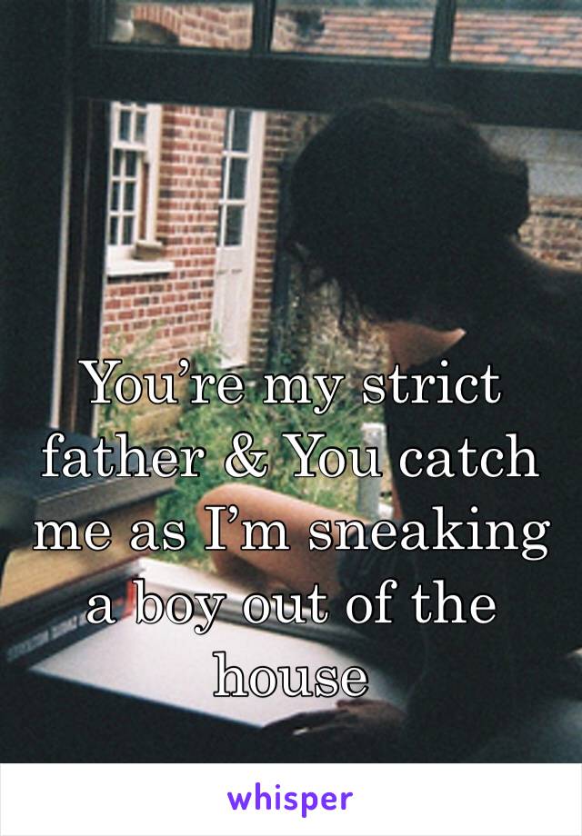 You’re my strict father & You catch me as I’m sneaking a boy out of the house 