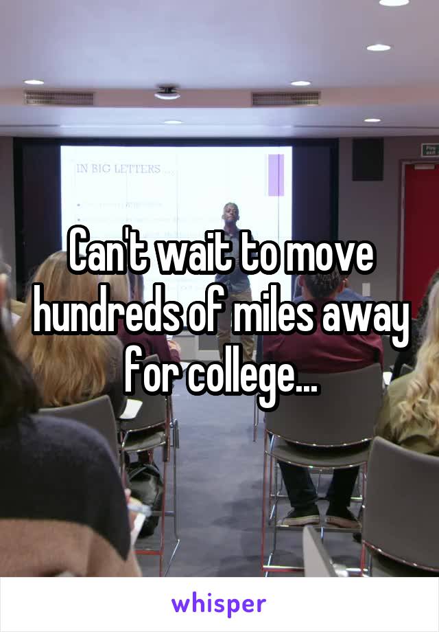 Can't wait to move hundreds of miles away for college...