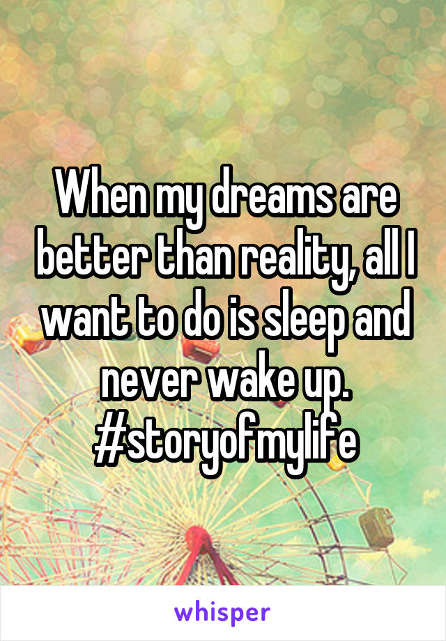 When my dreams are better than reality, all I want to do is sleep and never wake up. #storyofmylife