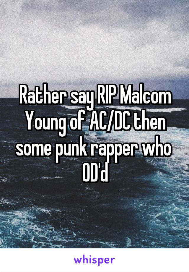 Rather say RIP Malcom Young of AC/DC then some punk rapper who  OD'd