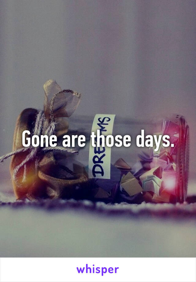 Gone are those days.