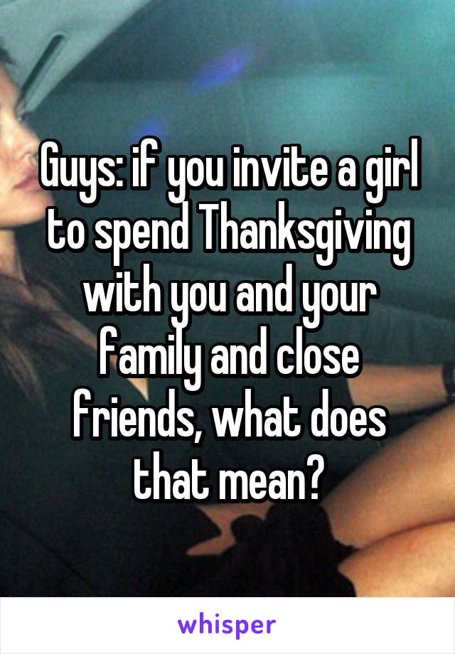 Guys: if you invite a girl to spend Thanksgiving with you and your family and close friends, what does that mean?