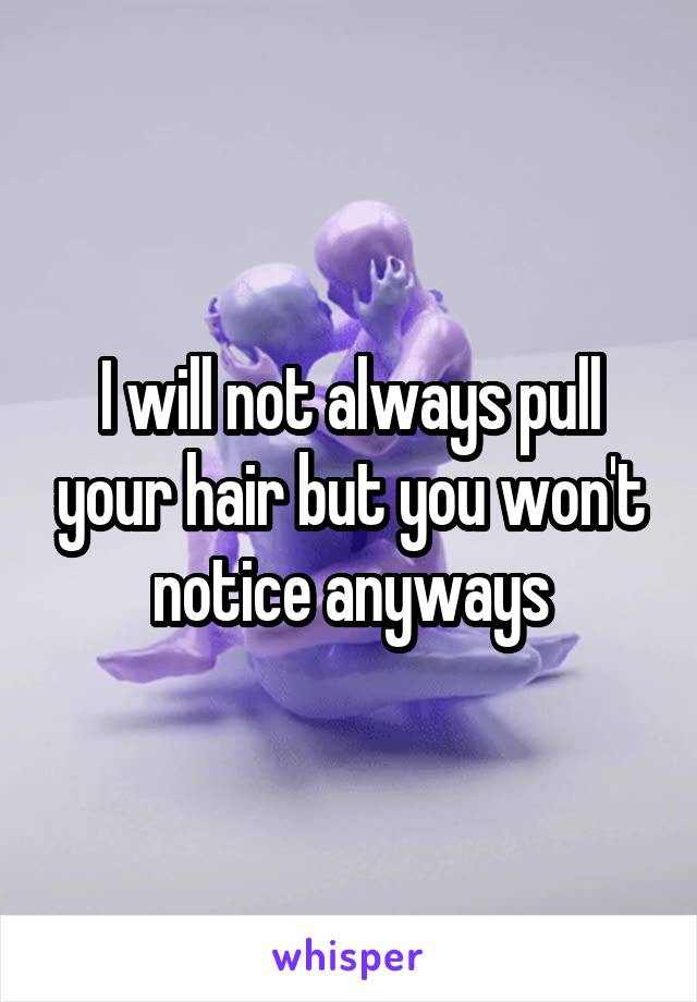 I will not always pull your hair but you won't notice anyways