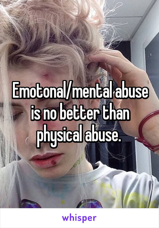 Emotonal/mental abuse is no better than physical abuse. 