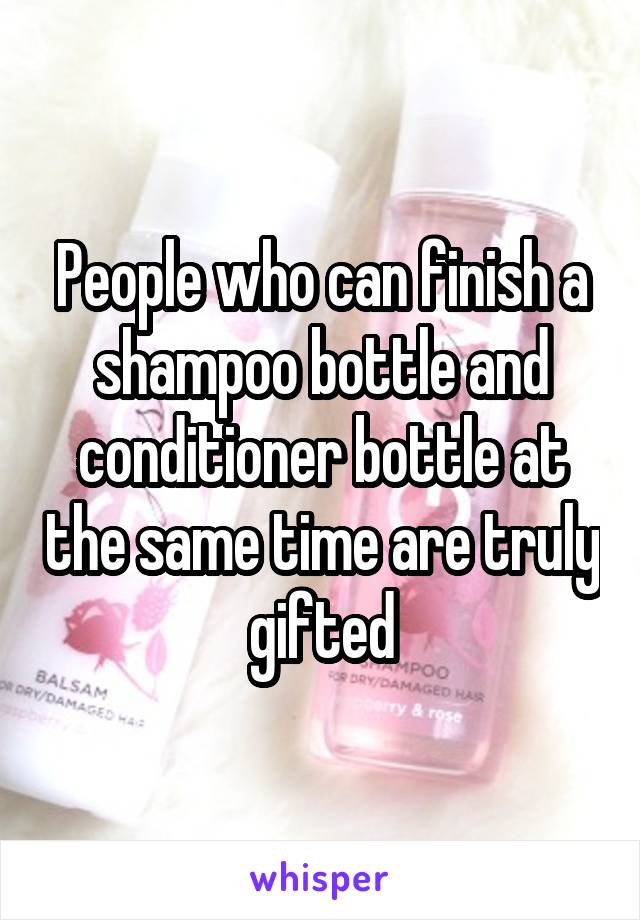 People who can finish a shampoo bottle and conditioner bottle at the same time are truly gifted