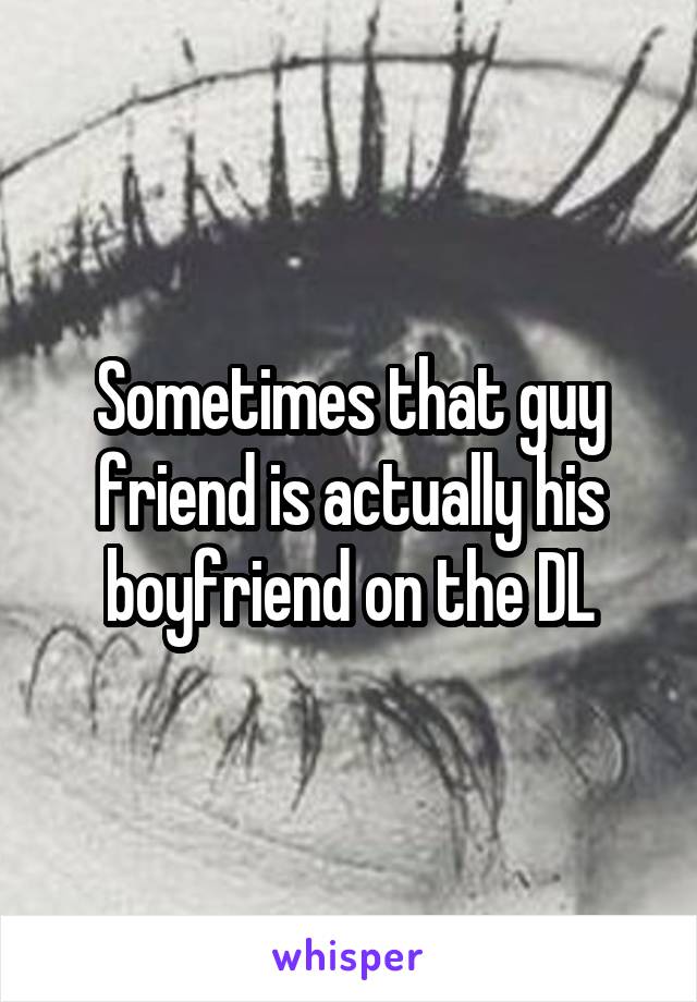 Sometimes that guy friend is actually his boyfriend on the DL