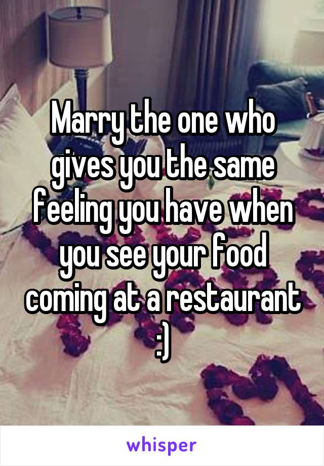 Marry the one who gives you the same feeling you have when you see your food coming at a restaurant :)