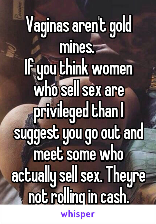 Vaginas aren't gold mines. 
If you think women who sell sex are privileged than I suggest you go out and meet some who actually sell sex. Theyre not rolling in cash.