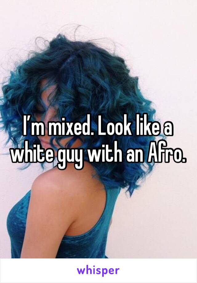 I’m mixed. Look like a white guy with an Afro. 