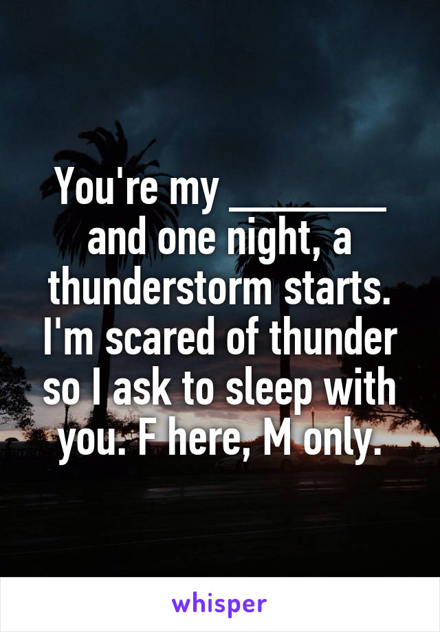 You're my ______ and one night, a thunderstorm starts. I'm scared of thunder so I ask to sleep with you. F here, M only.