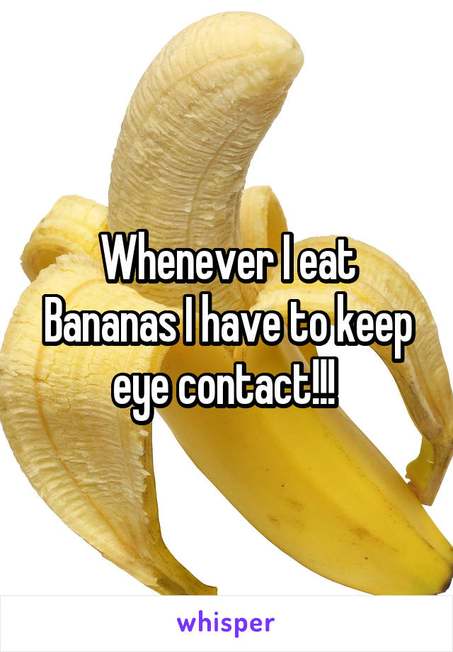 Whenever I eat Bananas I have to keep eye contact!!! 