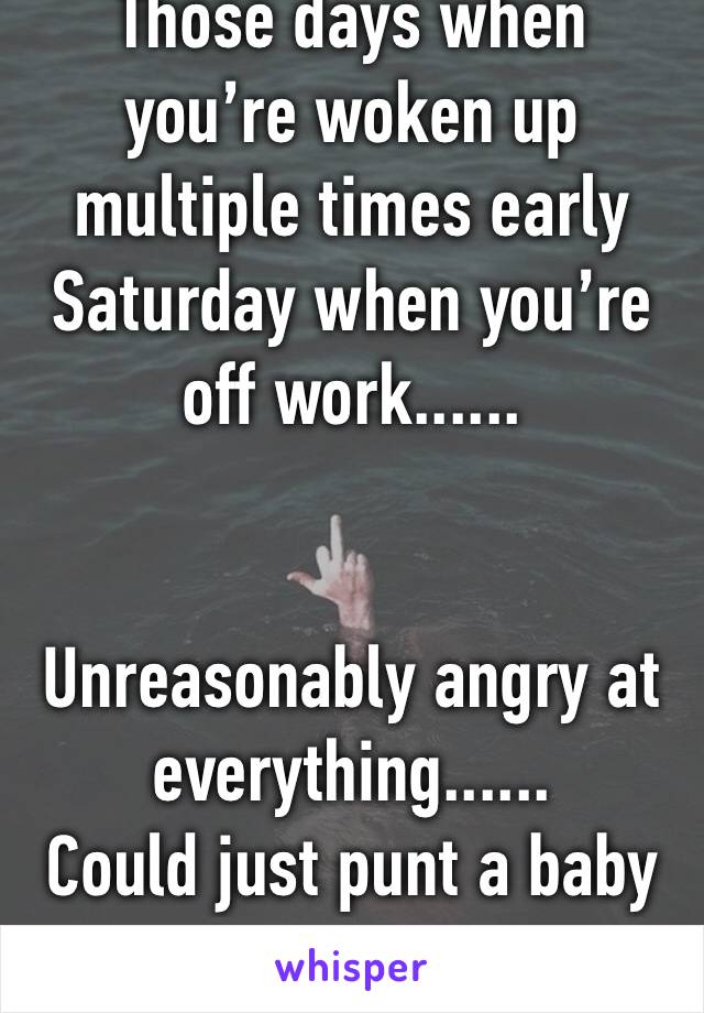 Those days when you’re woken up multiple times early Saturday when you’re off work......


Unreasonably angry at everything......
Could just punt a baby