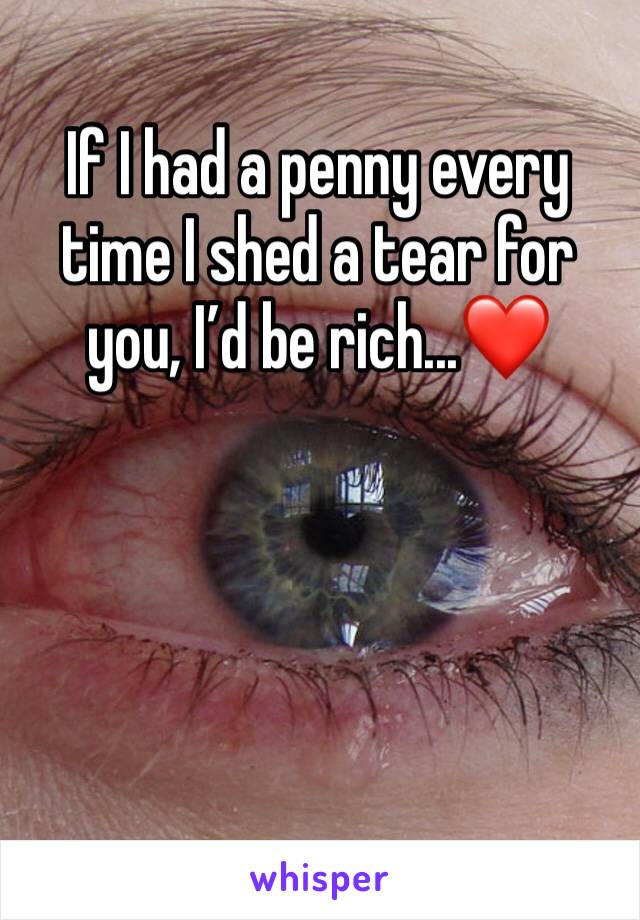 If I had a penny every time I shed a tear for you, I’d be rich...❤️