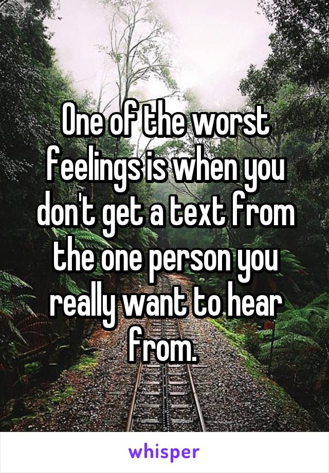 One of the worst feelings is when you don't get a text from the one person you really want to hear from. 