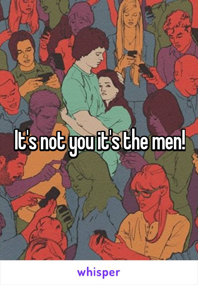 It's not you it's the men!