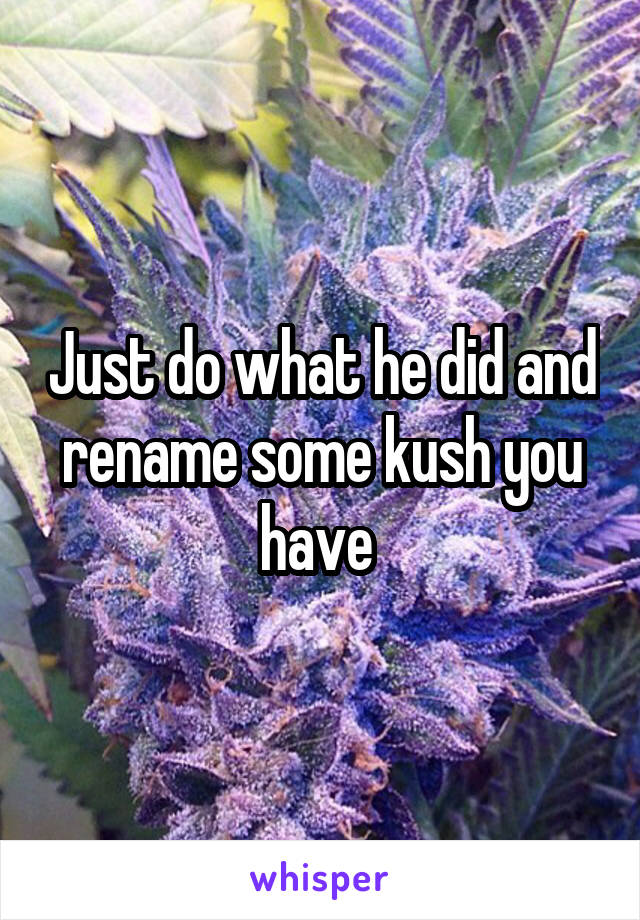 Just do what he did and rename some kush you have 