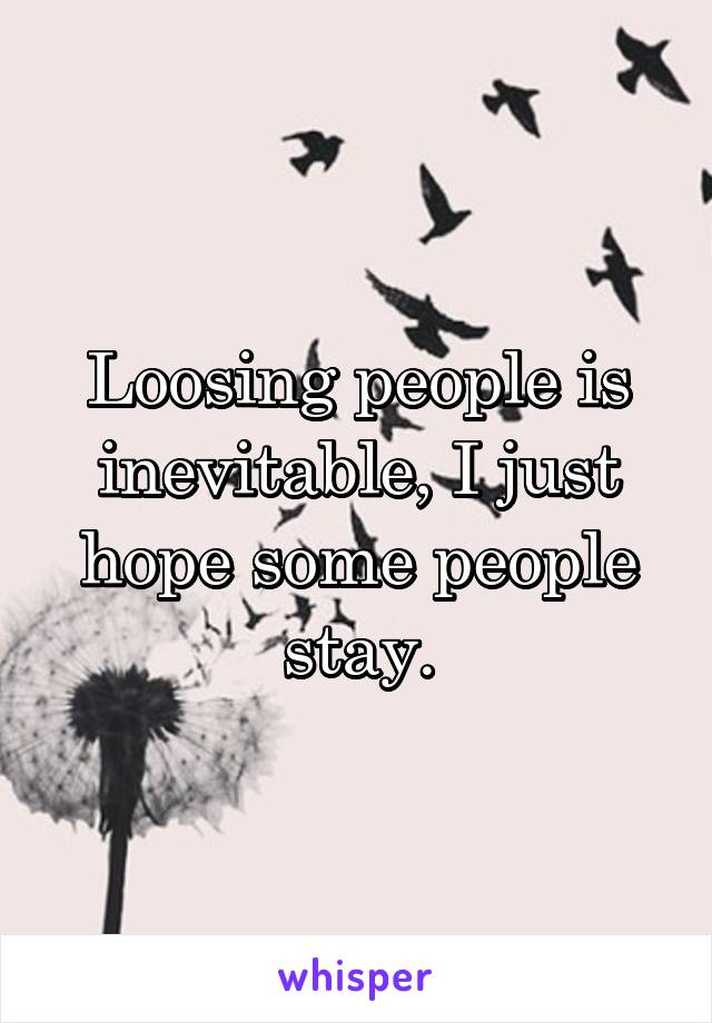 Loosing people is inevitable, I just hope some people stay.