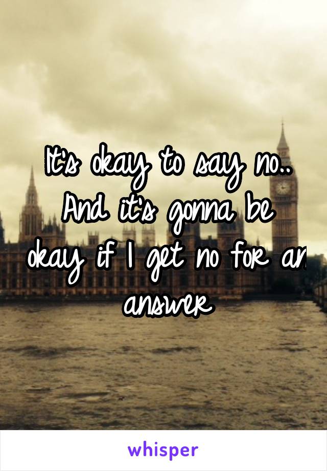 It's okay to say no..
And it's gonna be okay if I get no for an answer