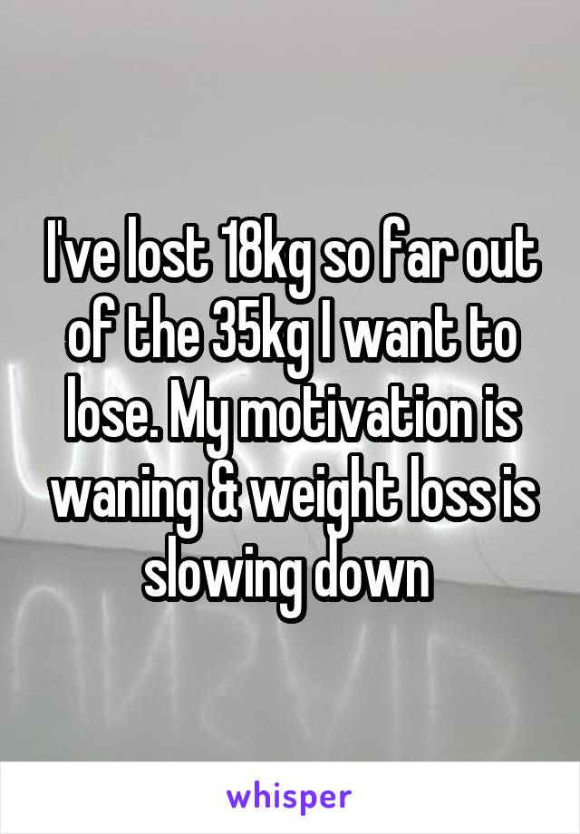 I've lost 18kg so far out of the 35kg I want to lose. My motivation is waning & weight loss is slowing down 