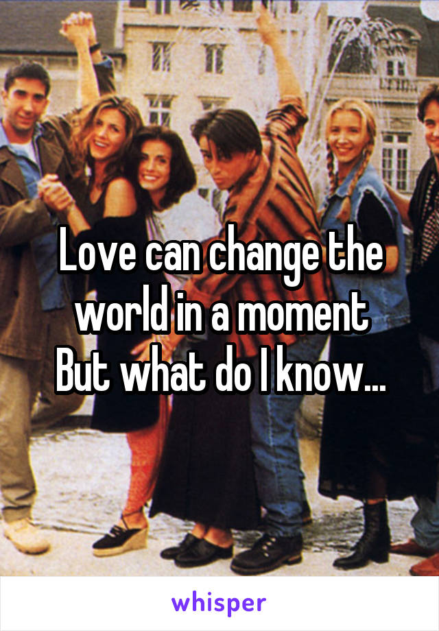 Love can change the world in a moment
But what do I know...