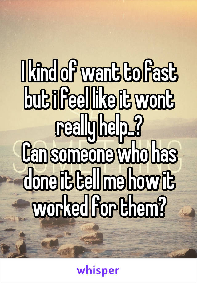 I kind of want to fast but i feel like it wont really help..?
Can someone who has done it tell me how it worked for them?