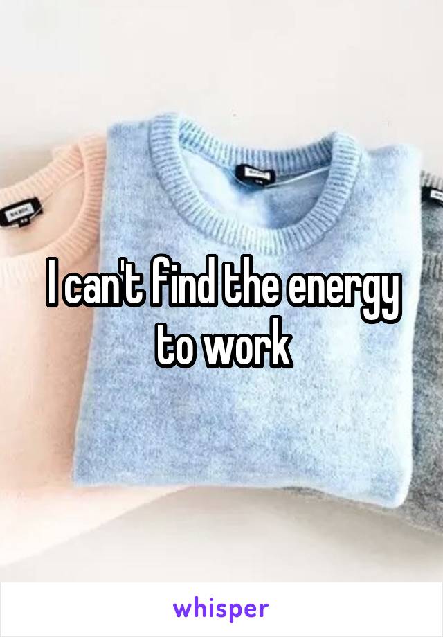 I can't find the energy to work