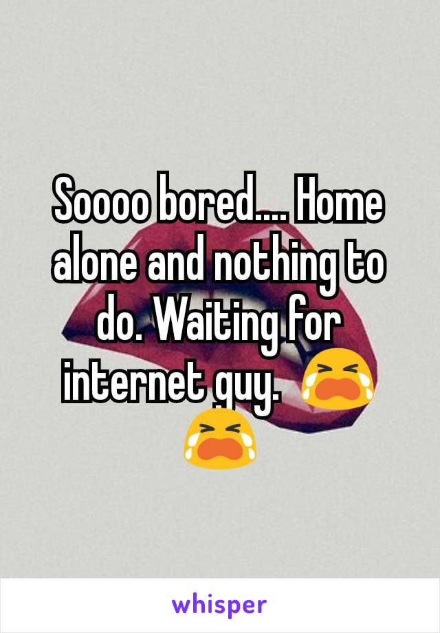 Soooo bored.... Home alone and nothing to do. Waiting for internet guy.  😭😭