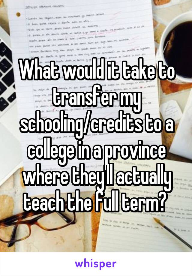 What would it take to transfer my schooling/credits to a college in a province where they'll actually teach the full term? 