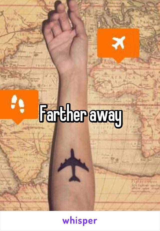 Farther away