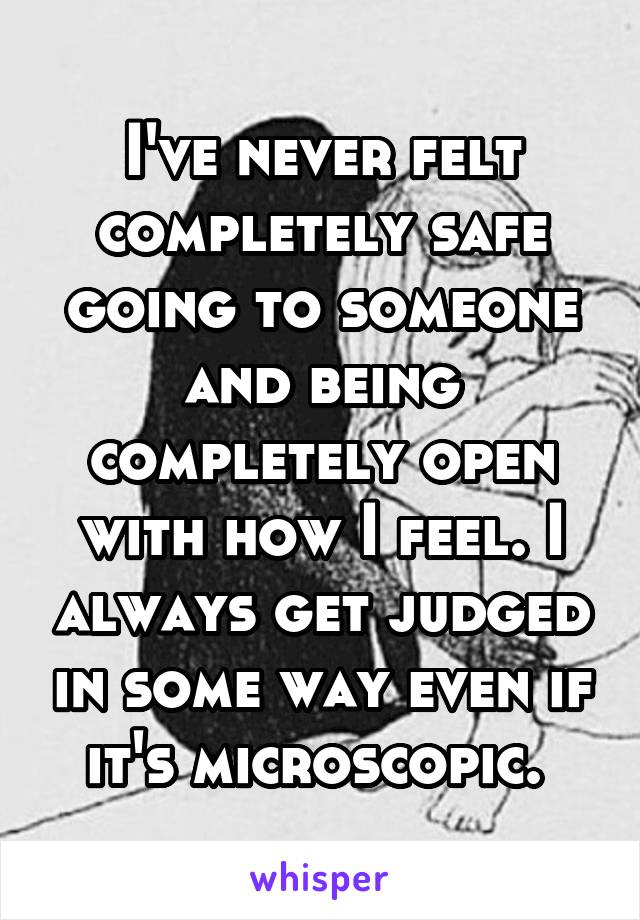 I've never felt completely safe going to someone and being completely open with how I feel. I always get judged in some way even if it's microscopic. 