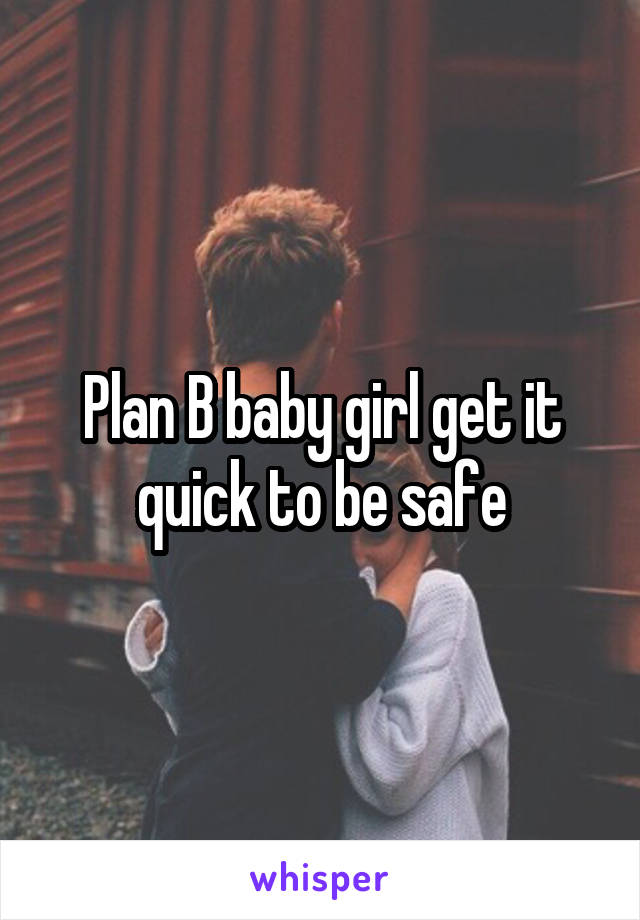Plan B baby girl get it quick to be safe