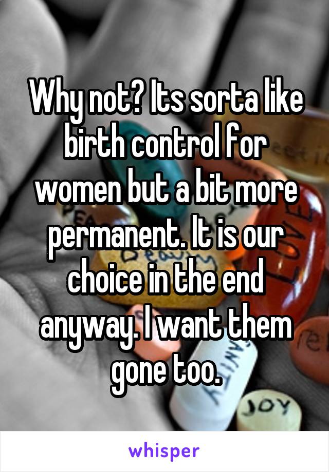 Why not? Its sorta like birth control for women but a bit more permanent. It is our choice in the end anyway. I want them gone too.