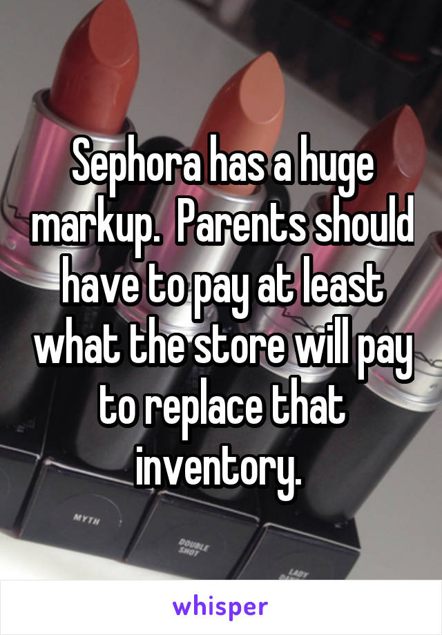 Sephora has a huge markup.  Parents should have to pay at least what the store will pay to replace that inventory. 
