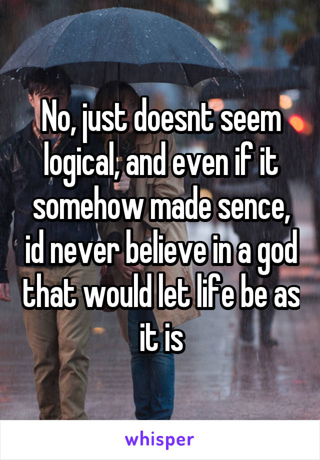 No, just doesnt seem logical, and even if it somehow made sence, id never believe in a god that would let life be as it is