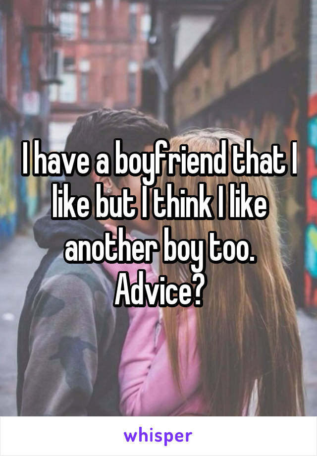 I have a boyfriend that I like but I think I like another boy too. Advice?