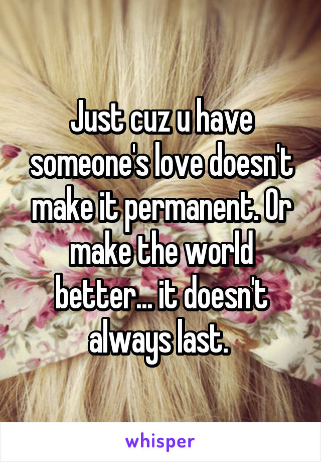Just cuz u have someone's love doesn't make it permanent. Or make the world better... it doesn't always last. 