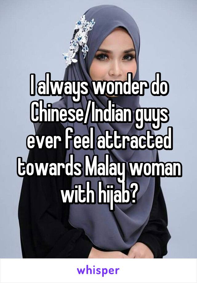 I always wonder do Chinese/Indian guys ever feel attracted towards Malay woman with hijab?