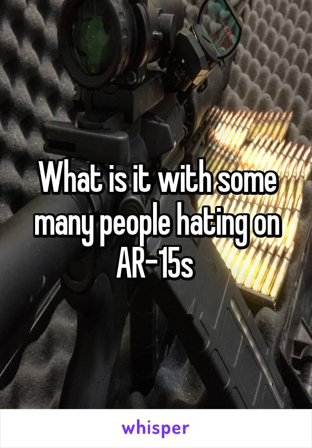 What is it with some many people hating on AR-15s 