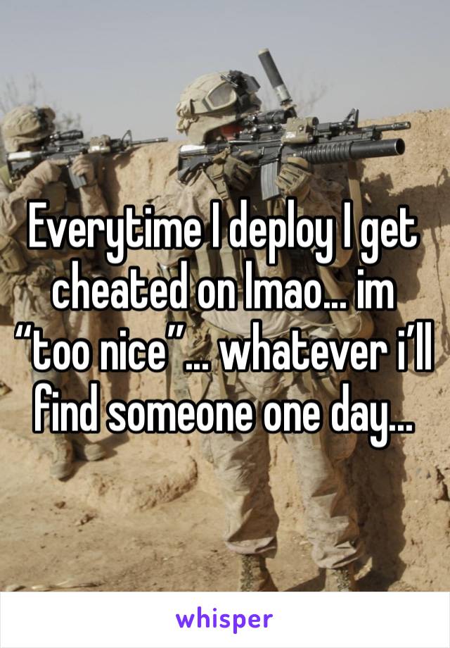 Everytime I deploy I get cheated on lmao... im “too nice”... whatever i’ll find someone one day... 